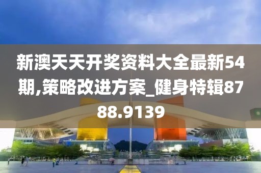 新澳天天开奖资料大全最新54期,策略改进方案_健身特辑8788.9139