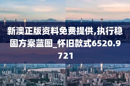 新澳正版资料免费提供,执行稳固方案蓝图_怀旧款式6520.9721