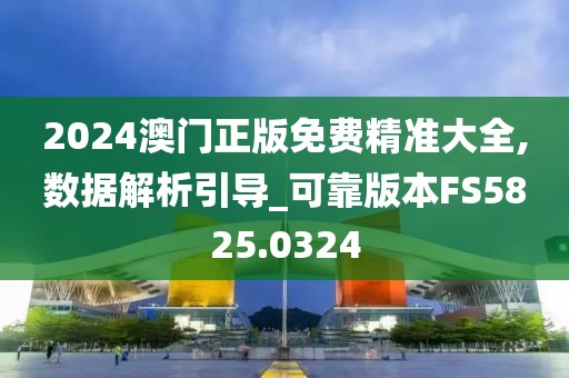 2024澳门正版免费精准大全,数据解析引导_可靠版本FS5825.0324