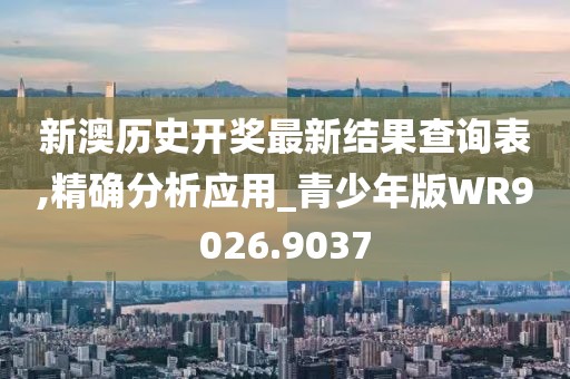 新澳历史开奖最新结果查询表,精确分析应用_青少年版WR9026.9037