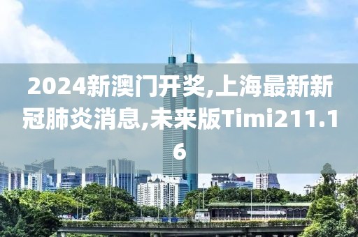2024新澳门开奖,上海最新新冠肺炎消息,未来版Timi211.16