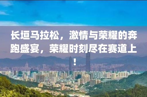 长垣马拉松，激情与荣耀的奔跑盛宴，荣耀时刻尽在赛道上！