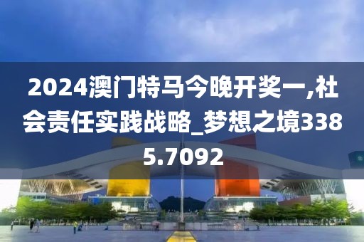 2024澳门特马今晚开奖一,社会责任实践战略_梦想之境3385.7092