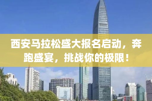 西安马拉松盛大报名启动，奔跑盛宴，挑战你的极限！