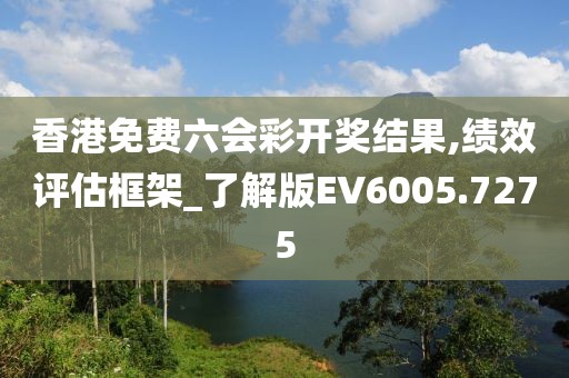 香港免费六会彩开奖结果,绩效评估框架_了解版EV6005.7275