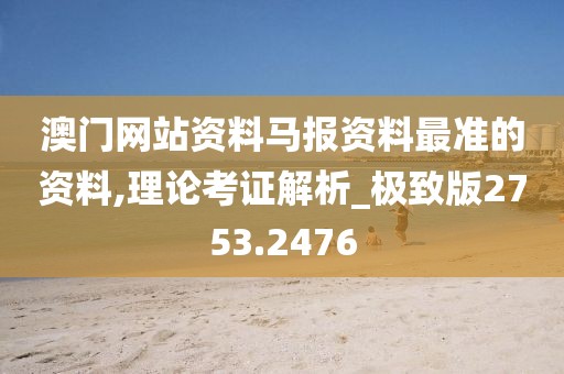 澳门网站资料马报资料最准的资料,理论考证解析_极致版2753.2476