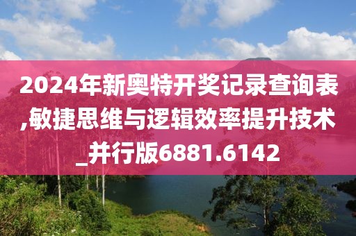 2024年新奥特开奖记录查询表,敏捷思维与逻辑效率提升技术_并行版6881.6142