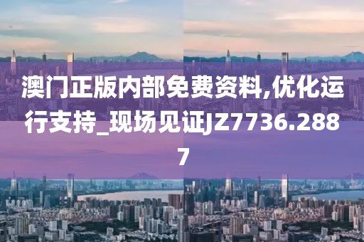 澳门正版内部免费资料,优化运行支持_现场见证JZ7736.2887