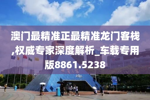 澳门最精准正最精准龙门客栈,权威专家深度解析_车载专用版8861.5238