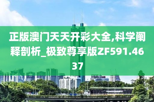 正版澳门天天开彩大全,科学阐释剖析_极致尊享版ZF591.4637