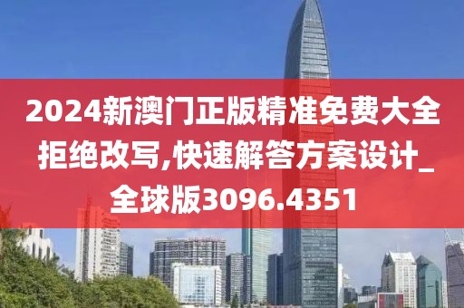 2024新澳门正版精准免费大全 拒绝改写,快速解答方案设计_全球版3096.4351