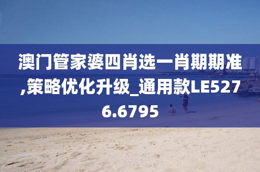 澳门管家婆四肖选一肖期期准,策略优化升级_通用款LE5276.6795