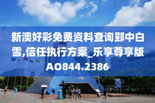 新澳好彩免费资料查询郢中白雪,信任执行方案_乐享尊享版AO844.2386