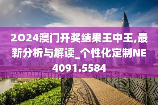 2O24澳门开奖结果王中王,最新分析与解读_个性化定制NE4091.5584