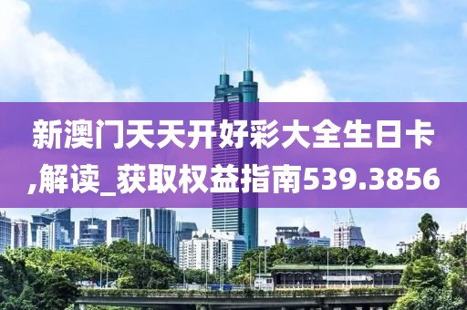 新澳门天天开好彩大全生日卡,解读_获取权益指南539.3856