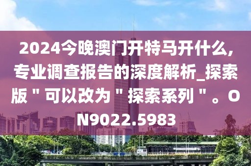 2024今晚澳门开特马开什么,专业调查报告的深度解析_探索版＂可以改为＂探索系列＂。ON9022.5983