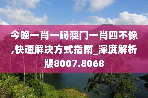 今晚一肖一码澳门一肖四不像,快速解决方式指南_深度解析版8007.8068