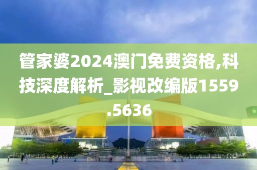 管家婆2024澳门免费资格,科技深度解析_影视改编版1559.5636