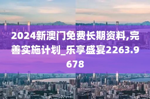 2024新澳门免费长期资料,完善实施计划_乐享盛宴2263.9678