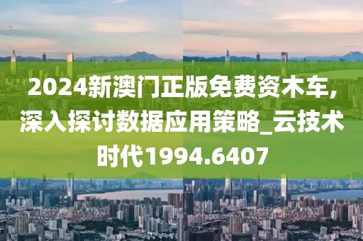 2024新澳门正版免费资木车,深入探讨数据应用策略_云技术时代1994.6407