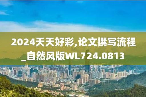2024天天好彩,论文撰写流程_自然风版WL724.0813