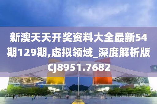 新澳天天开奖资料大全最新54期129期,虚拟领域_深度解析版CJ8951.7682