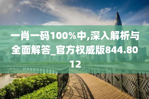 一肖一码100%中,深入解析与全面解答_官方权威版844.8012