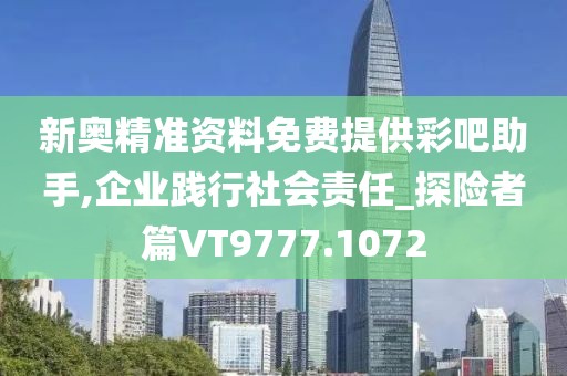 新奥精准资料免费提供彩吧助手,企业践行社会责任_探险者篇VT9777.1072