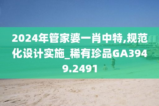 2024年管家婆一肖中特,规范化设计实施_稀有珍品GA3949.2491