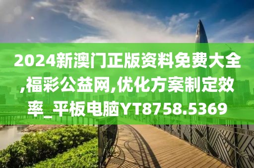 2024新澳门正版资料免费大全,福彩公益网,优化方案制定效率_平板电脑YT8758.5369