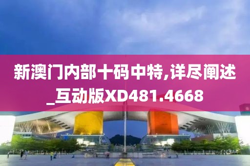 新澳门内部十码中特,详尽阐述_互动版XD481.4668