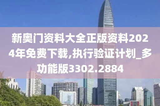 新奥门资料大全正版资料2024年免费下载,执行验证计划_多功能版3302.2884