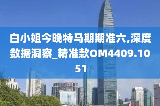 白小姐今晚特马期期准六,深度数据洞察_精准款OM4409.1051