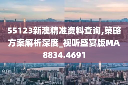 55123新澳精准资料查询,策略方案解析深度_视听盛宴版MA8834.4691
