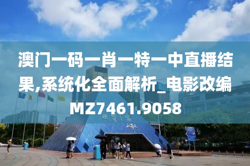 澳门一码一肖一特一中直播结果,系统化全面解析_电影改编MZ7461.9058