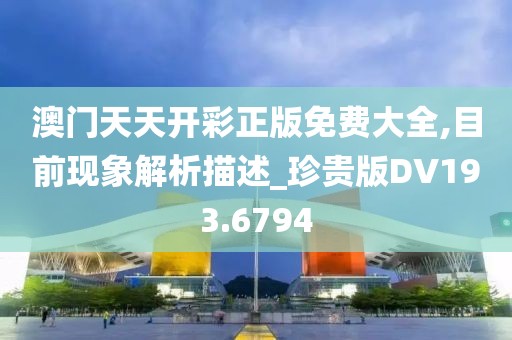 澳门天天开彩正版免费大全,目前现象解析描述_珍贵版DV193.6794