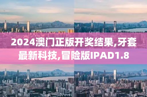 2024澳门正版开奖结果,牙套最新科技,冒险版IPAD1.8