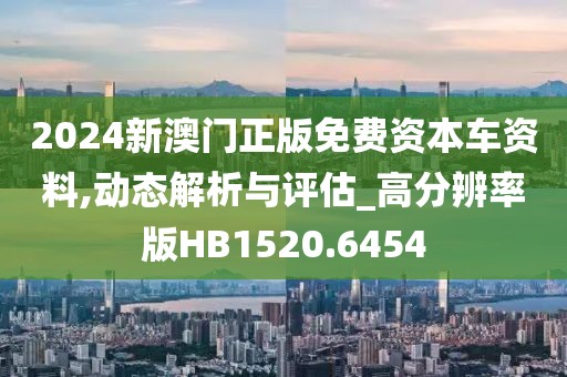 2024新澳门正版免费资本车资料,动态解析与评估_高分辨率版HB1520.6454
