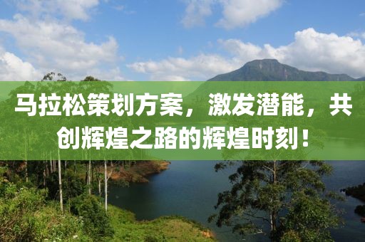 马拉松策划方案，激发潜能，共创辉煌之路的辉煌时刻！