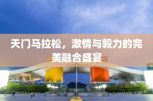 天门马拉松，激情与毅力的完美融合盛宴