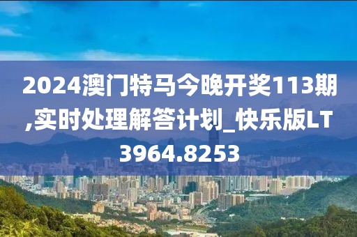 2024澳门特马今晚开奖113期,实时处理解答计划_快乐版LT3964.8253