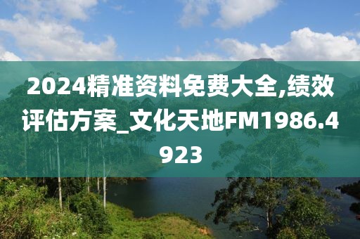 2024精准资料免费大全,绩效评估方案_文化天地FM1986.4923