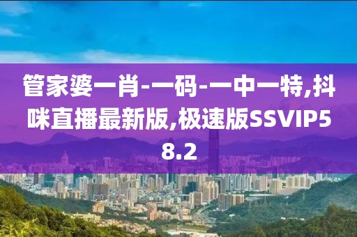 管家婆一肖-一码-一中一特,抖咪直播最新版,极速版SSVIP58.2