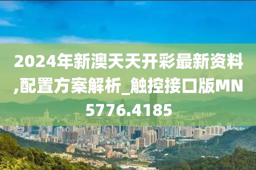 2024年新澳天天开彩最新资料,配置方案解析_触控接口版MN5776.4185