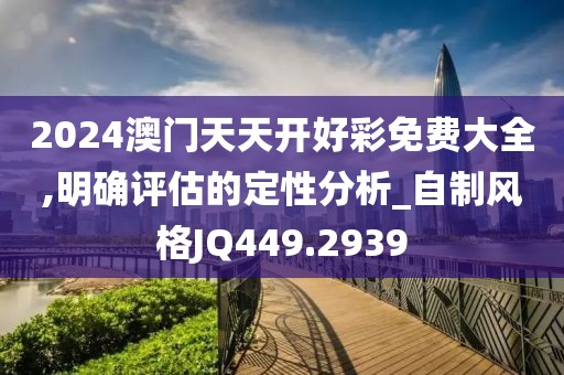 2024澳门天天开好彩免费大全,明确评估的定性分析_自制风格JQ449.2939