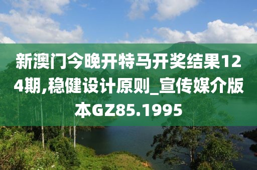 新澳门今晚开特马开奖结果124期,稳健设计原则_宣传媒介版本GZ85.1995