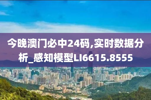 今晚澳门必中24码,实时数据分析_感知模型LI6615.8555