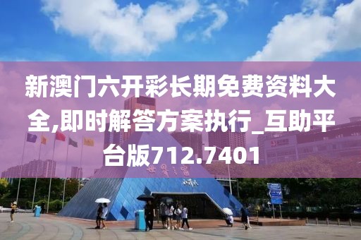 新澳门六开彩长期免费资料大全,即时解答方案执行_互助平台版712.7401
