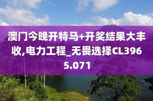 澳门今晚开特马+开奖结果大丰收,电力工程_无畏选择CL3965.071