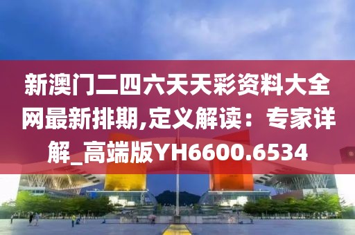新澳门二四六天天彩资料大全网最新排期,定义解读：专家详解_高端版YH6600.6534